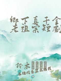 乡下真千金竟是老祖宗短剧短剧全集免费观看