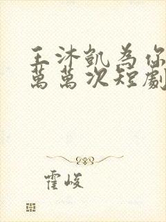 王沐凯为你千千万万次短剧免费观看