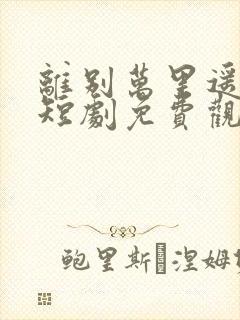 离别万里遥无期短剧免费观看全集