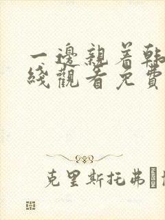 一边亲着韩剧在线观看免费高清动漫