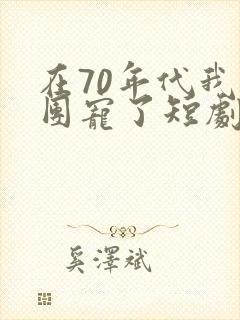 在70年代我被团宠了短剧免费观看