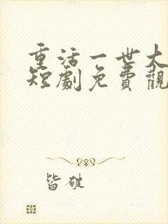 重活一世大少爷短剧免费观看46集