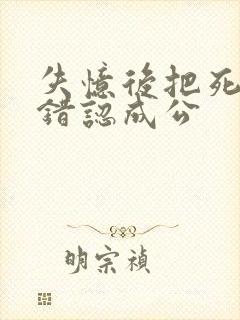 失忆后把死对头错认成公