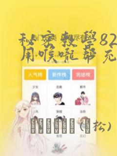 秘密教学82话用喉咙帮充电：结局+番外