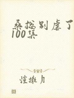 桑总别虐了短剧100集