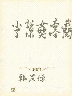 小说女帝,我走了你哭啥阅读