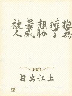 被最想拥抱的男人威胁了无删减漫画