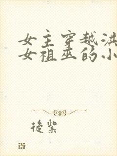 女主穿越洪荒成女祖巫的小说