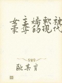 女主娇软被强取豪夺的现代言情小说