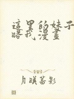 这里的妹子想攻略我漫画