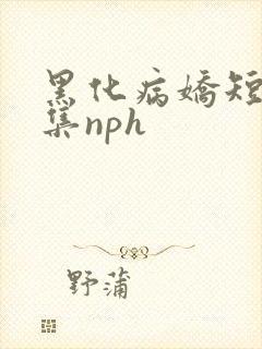 黑化病娇短篇合集nph