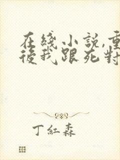 在线小说,重生后我跟死对头he了