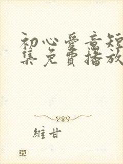 初心爱意短剧全集免费播放