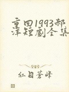 重回1993郝洋短剧全集免费观看