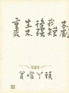 重生后我又飒又爽又强短剧全集免费观看