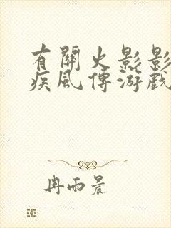 有关火影影忍者疾风传游戏