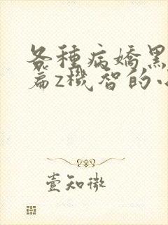 各种病娇黑化短篇z机智的小说