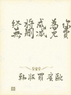 终将成为你漫画无删减免费阅读