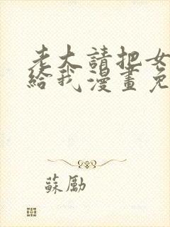 老大请把女儿嫁给我漫画免费观看下