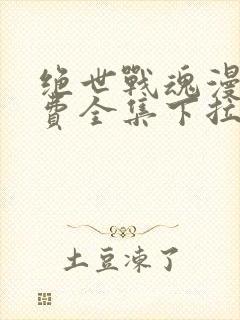 绝世战魂漫画免费全集下拉式漫画