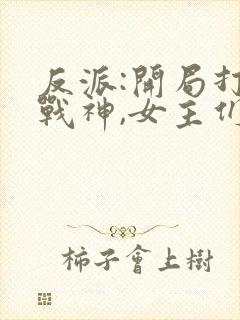 反派:开局打脸战神,女主们给我去火下载