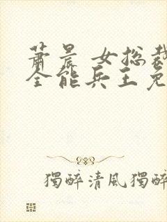 萧晨 女总裁的全能兵王免费阅读不败战春联