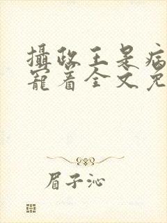 摄政王是病娇得宠着全文免费阅读