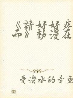 《请好好疼爱里面》动漫在线看