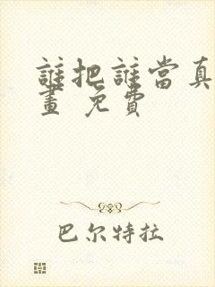 谁把谁当真 漫画 免费