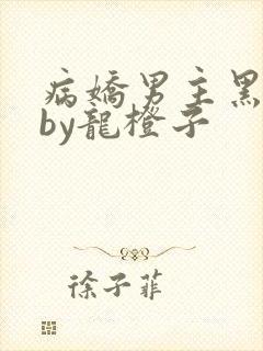 病娇男主黑化中by龙橙子