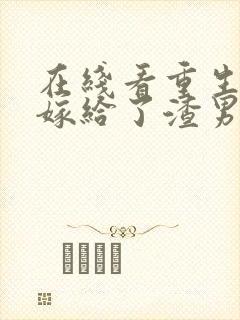 在线看重生后我嫁给了渣男的死对头