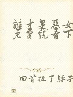 谁才是恶女漫画免费观看下拉式