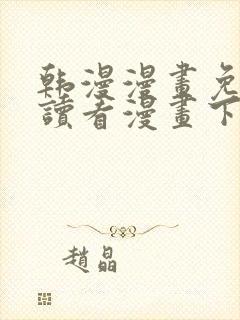 韩漫漫画免费阅读看漫画下拉在线观看