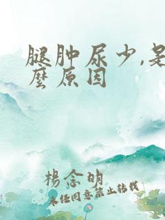 腿肿尿少,是什么原因