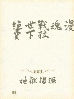 绝世战魂漫画免费下拉