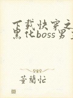 下载快穿之拯救黑化boss男主