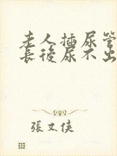 老人插尿管时间长后尿不出来怎么办