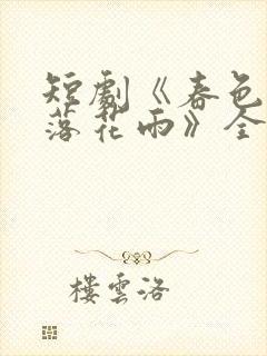 短剧《春色已去落花雨》全集