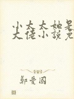 小太太她是顶级大佬小说免费阅读