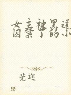 女主被黑道大佬囚禁了的小说