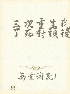 三次重生我嫁给了死对头后续