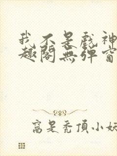 我不是戏神新笔趣阁无弹窗