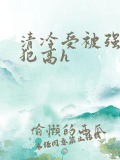 清冷受被强制侵犯高h