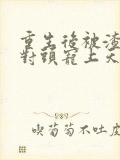 重生后被渣男死对头宠上天小短剧