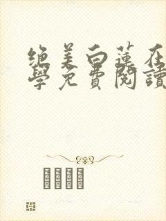 绝美白莲在线教学免费阅读无弹窗