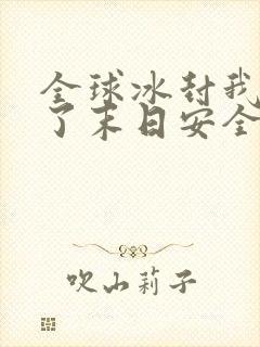 全球冰封我打造了末日安全屋第一集下载