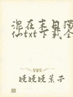 混在末日独步成仙txt下载全本最新章节