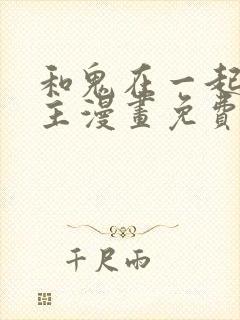 和鬼在一起的男主漫画免费阅读