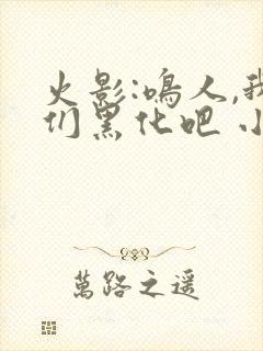 火影:鸣人,我们黑化吧 小说网