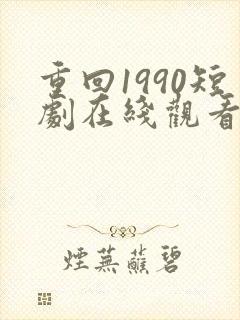 重回1990短剧在线观看完整版免费